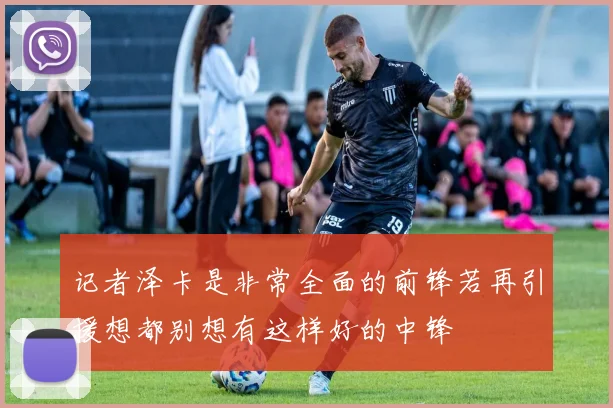 记者泽卡是非常全面的前锋若再引援想都别想有这样好的中锋