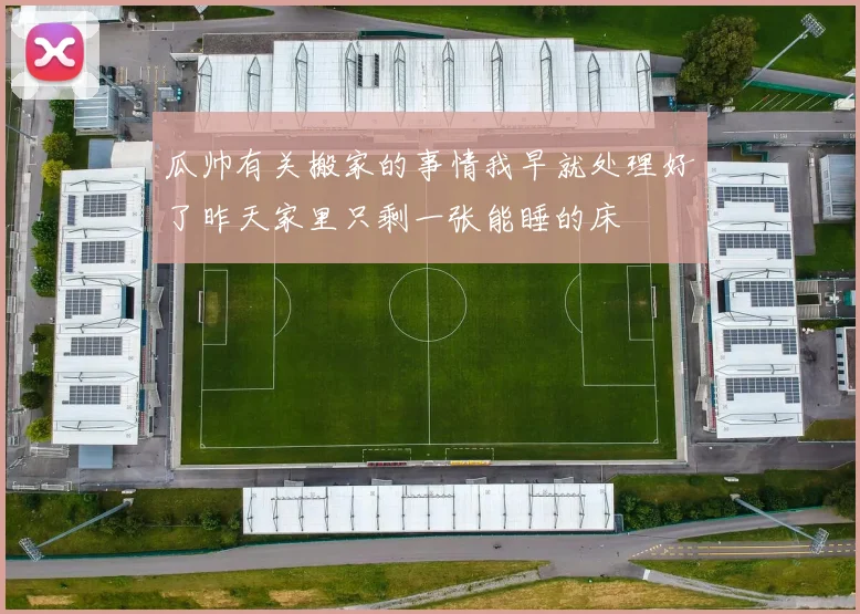 瓜帅有关搬家的事情我早就处理好了昨天家里只剩一张能睡的床